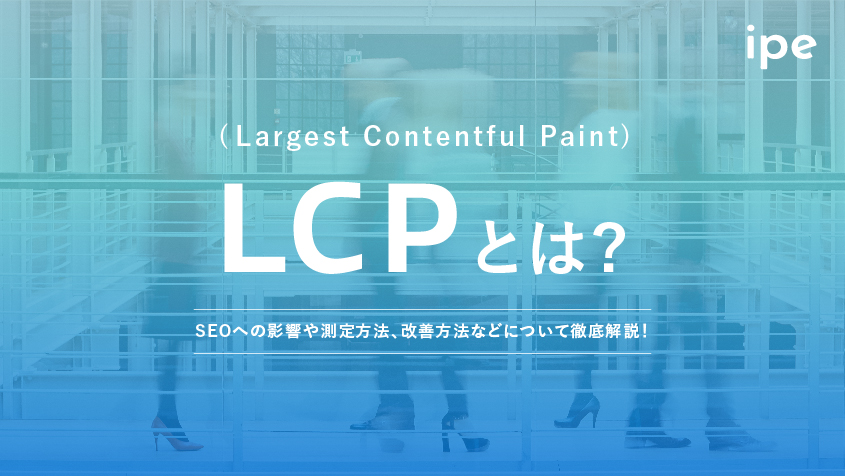LCP(Largest Contentful Paint)とは？SEOへの影響や測定方法、改善方法などについて徹底解説！