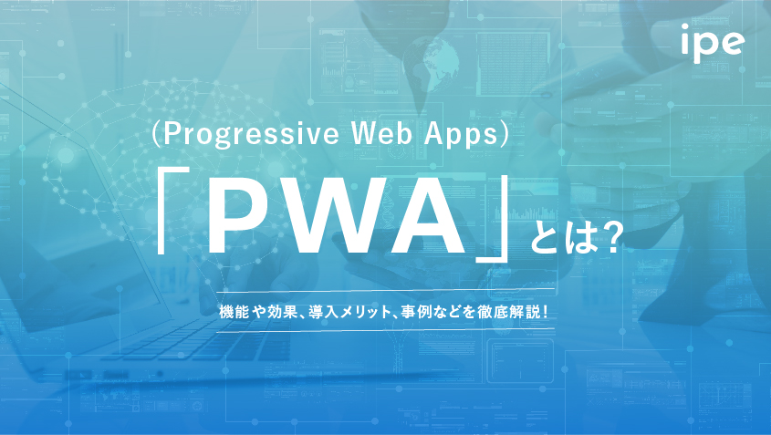 PWA(Progressive Web Apps)とは?機能や効果、導入メリット、事例などを徹底解説!