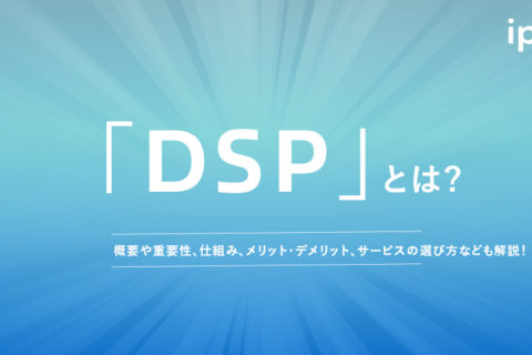 DSPとは？SSPとの違いや広告の配信方法を解説！