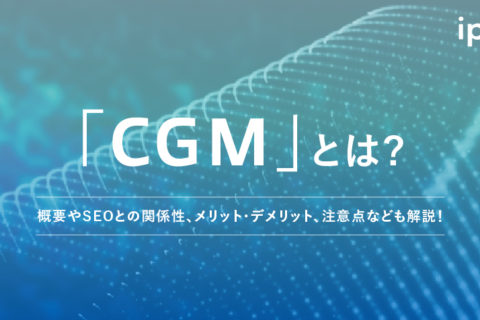 「CGM」とは？概要やSEOとの関係性、メリット・デメリット、注意点なども解説！