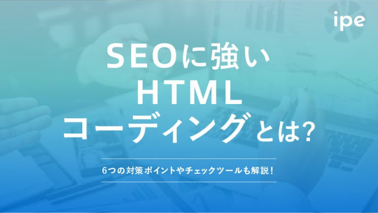 SEOに強いHTMLコーディングとは？6つの対策ポイントやチェックツールも解説！