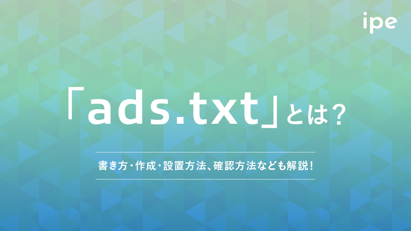 ads.txtとは？ファイルの問題の修正や書き方・設置方法、確認方法など