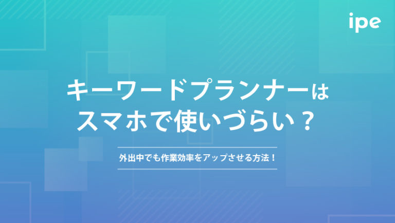 キーワードプランナーはスマホで使いづらい？外出中でも作業効率をアップさせる方法！