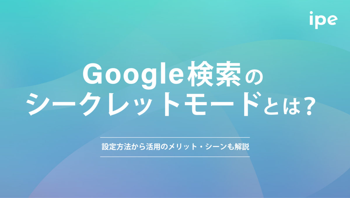 Google検索のシークレットモードとは？設定方法から活用のメリット・シーンも解説