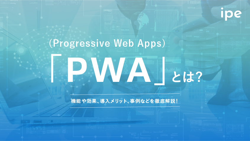 PWA(Progressive Web Apps)とは？機能や効果、導入メリット、事例などを徹底解説！