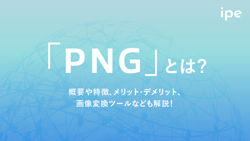 「PNG」とは？概要や特徴、メリット・デメリット、画像変換ツールなども解説！