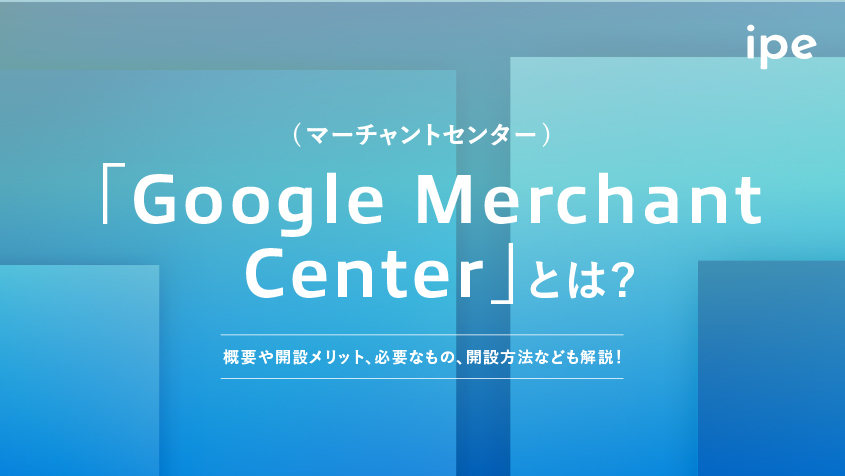 「Google Merchant Center (マーチャントセンター)」とは？概要や開設メリット、必要なもの、開設方法なども解説！